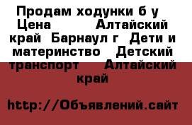 Продам ходунки б/у › Цена ­ 300 - Алтайский край, Барнаул г. Дети и материнство » Детский транспорт   . Алтайский край